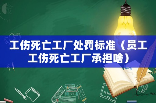 工傷死亡工廠處罰標準（員工工傷死亡工廠承擔啥）