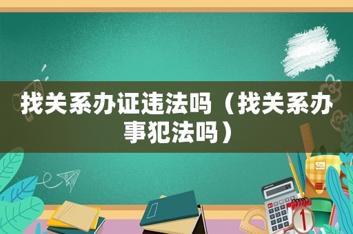 找關(guān)系辦證違法嗎（找關(guān)系辦事犯法嗎）