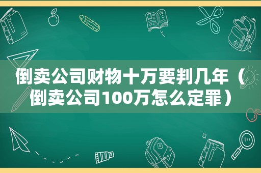 倒賣公司財物十萬要判幾年（倒賣公司100萬怎么定罪）