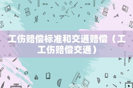工傷賠償標(biāo)準(zhǔn)和交通賠償（工工傷賠償交通）
