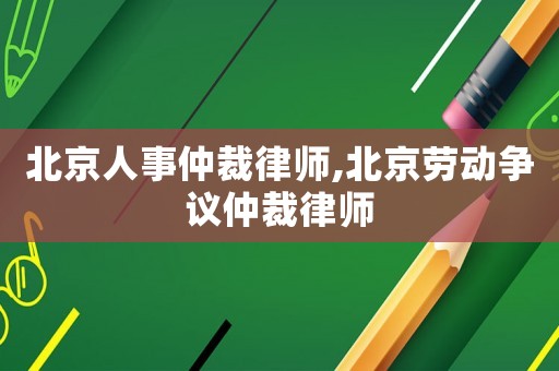 北京人事仲裁律師,北京勞動(dòng)爭議仲裁律師