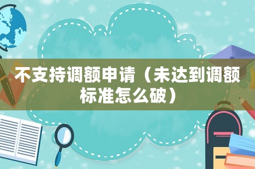 不支持調(diào)額申請(qǐng)（未達(dá)到調(diào)額標(biāo)準(zhǔn)怎么破）