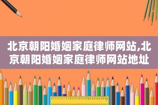 北京朝陽(yáng)婚姻家庭律師網(wǎng)站,北京朝陽(yáng)婚姻家庭律師網(wǎng)站地址