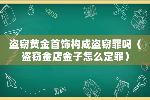 盜竊黃金首飾構(gòu)成盜竊罪嗎（盜竊金店金子怎么定罪）