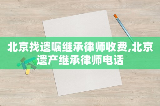 北京找遺囑繼承律師收費(fèi),北京遺產(chǎn)繼承律師電話