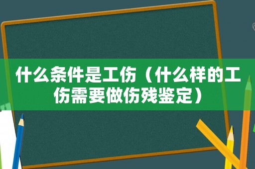 什么條件是工傷（什么樣的工傷需要做傷殘鑒定）