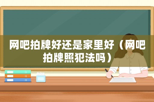 網(wǎng)吧拍牌好還是家里好（網(wǎng)吧拍牌照犯法嗎）