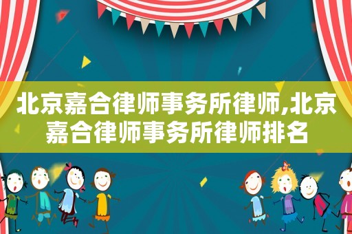 北京嘉合律師事務(wù)所律師,北京嘉合律師事務(wù)所律師排名