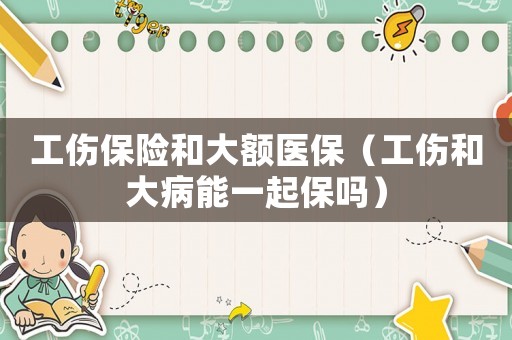 工傷保險和大額醫(yī)保（工傷和大病能一起保嗎）