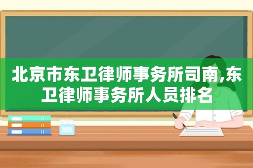 北京市東衛(wèi)律師事務(wù)所司南,東衛(wèi)律師事務(wù)所人員排名