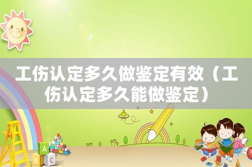 工傷認(rèn)定多久做鑒定有效（工傷認(rèn)定多久能做鑒定）