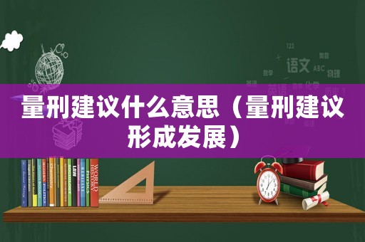 量刑建議什么意思（量刑建議形成發(fā)展）