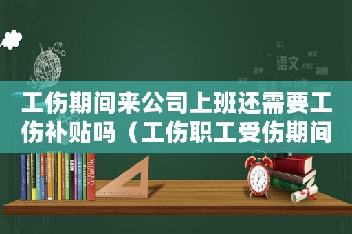 工傷期間來(lái)公司上班還需要工傷補(bǔ)貼嗎（工傷職工受傷期間公司要求上班）