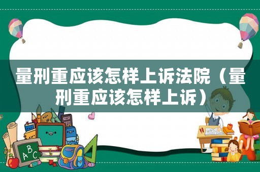 量刑重應該怎樣上訴法院（量刑重應該怎樣上訴）