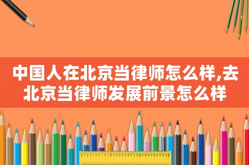 中國人在北京當(dāng)律師怎么樣,去北京當(dāng)律師發(fā)展前景怎么樣