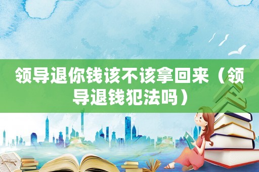 領導退你錢該不該拿回來（領導退錢犯法嗎）
