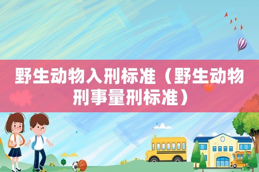 野生動(dòng)物入刑標(biāo)準(zhǔn)（野生動(dòng)物刑事量刑標(biāo)準(zhǔn)）