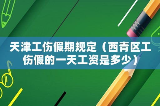 天津工傷假期規(guī)定（西青區(qū)工傷假的一天工資是多少）