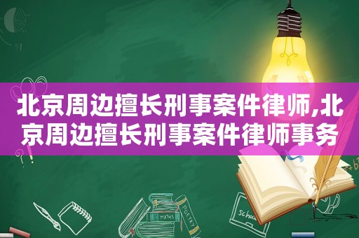 北京周邊擅長刑事案件律師,北京周邊擅長刑事案件律師事務(wù)所