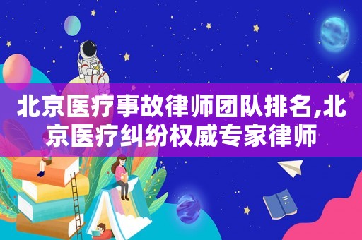 北京醫(yī)療事故律師團(tuán)隊排名,北京醫(yī)療糾紛權(quán)威專家律師
