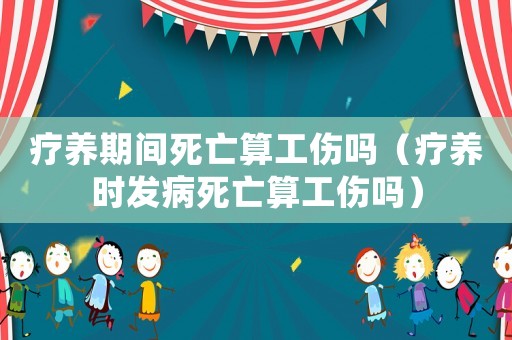 療養(yǎng)期間死亡算工傷嗎（療養(yǎng)時發(fā)病死亡算工傷嗎）
