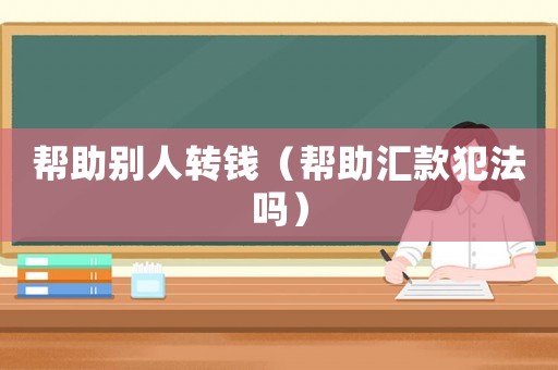 幫助別人轉(zhuǎn)錢（幫助匯款犯法嗎）