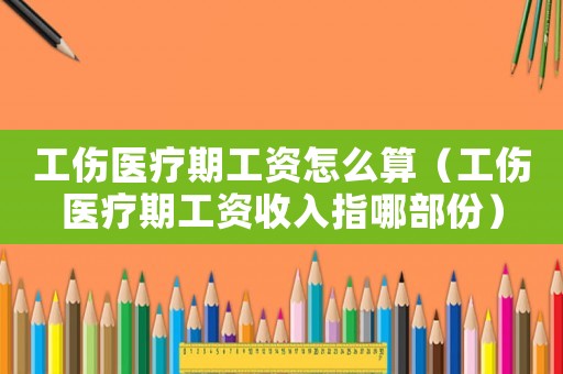 工傷醫(yī)療期工資怎么算（工傷醫(yī)療期工資收入指哪部份）