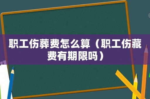 職工傷葬費怎么算（職工傷藏費有期限嗎）