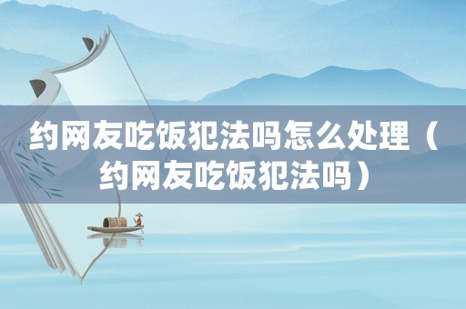 約網(wǎng)友吃飯犯法嗎怎么處理（約網(wǎng)友吃飯犯法嗎）