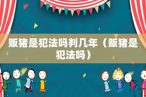 販豬是犯法嗎判幾年（販豬是犯法嗎）