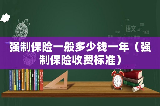 強(qiáng)制保險(xiǎn)一般多少錢一年（強(qiáng)制保險(xiǎn)收費(fèi)標(biāo)準(zhǔn)）