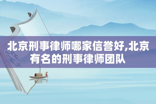 北京刑事律師哪家信譽(yù)好,北京有名的刑事律師團(tuán)隊(duì)