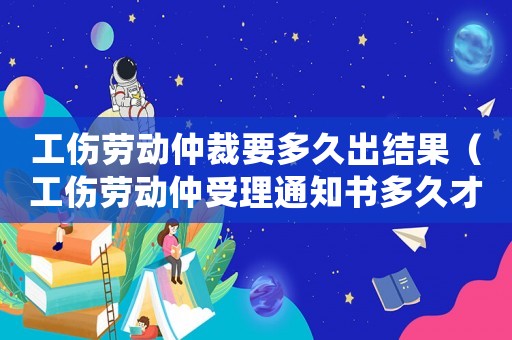 工傷勞動仲裁要多久出結果（工傷勞動仲受理通知書多久才下來）