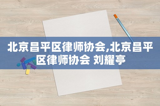 北京昌平區(qū)律師協(xié)會,北京昌平區(qū)律師協(xié)會 劉耀亭