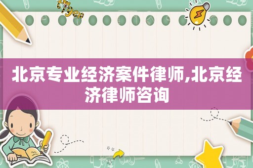 北京專業(yè)經(jīng)濟案件律師,北京經(jīng)濟律師咨詢