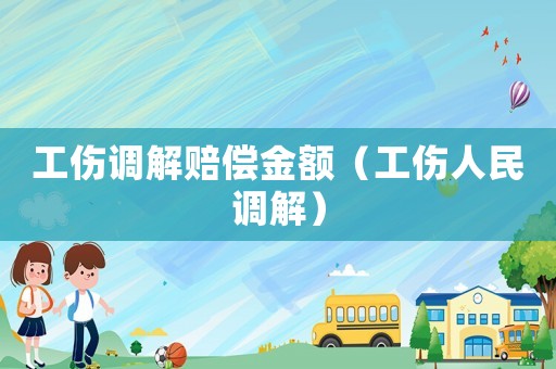 工傷調(diào)解賠償金額（工傷人民調(diào)解）