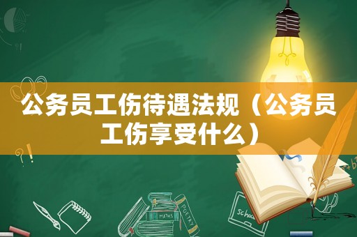 公務(wù)員工傷待遇法規(guī)（公務(wù)員工傷享受什么）