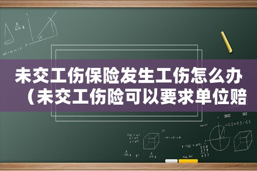 未交工傷保險(xiǎn)發(fā)生工傷怎么辦（未交工傷險(xiǎn)可以要求單位賠償嗎）