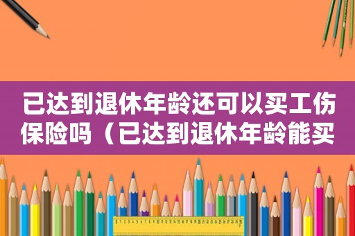 已達到退休年齡還可以買工傷保險嗎（已達到退休年齡能買工傷保險嗎）