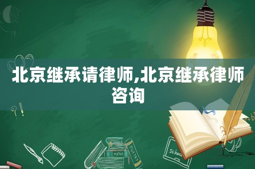 北京繼承請(qǐng)律師,北京繼承律師咨詢
