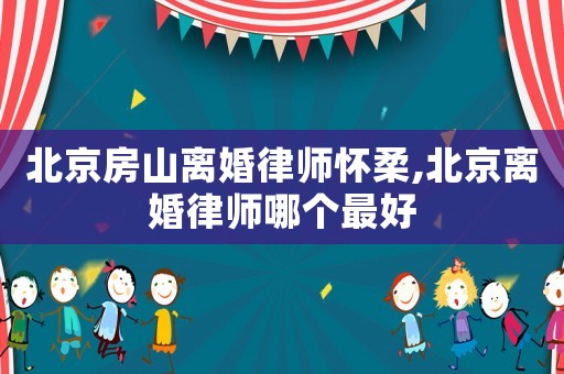 北京房山離婚律師懷柔,北京離婚律師哪個(gè)最好