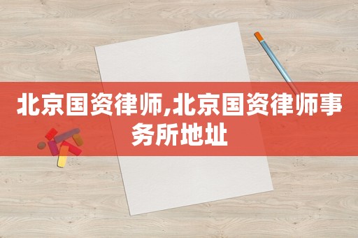 北京國資律師,北京國資律師事務(wù)所地址