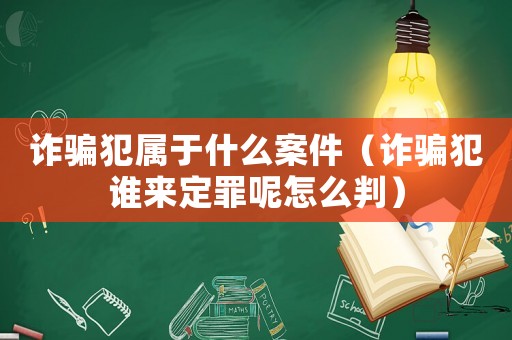 詐騙犯屬于什么案件（詐騙犯誰來定罪呢怎么判）