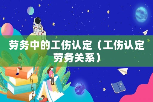 勞務(wù)中的工傷認(rèn)定（工傷認(rèn)定勞務(wù)關(guān)系）