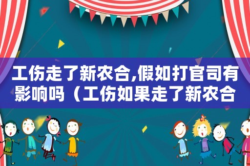 工傷走了新農(nóng)合,假如打官司有影響嗎（工傷如果走了新農(nóng)合屬于騙醫(yī)保嗎）