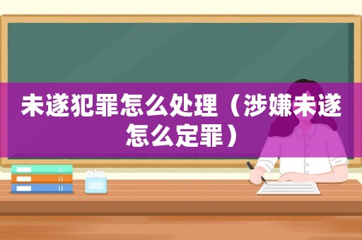 未遂犯罪怎么處理（涉嫌未遂怎么定罪）
