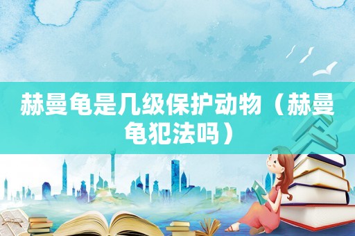赫曼龜是幾級保護(hù)動物（赫曼龜犯法嗎）