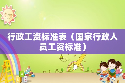 行政工資標(biāo)準(zhǔn)表（國家行政人員工資標(biāo)準(zhǔn)）