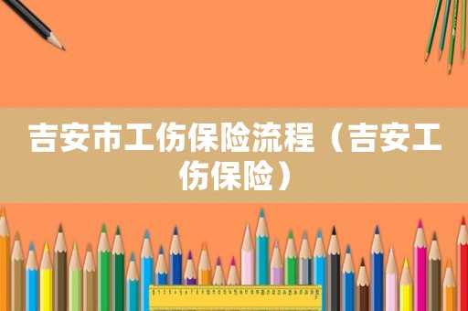 吉安市工傷保險流程（吉安工傷保險）