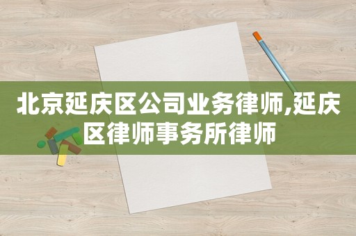 北京延慶區(qū)公司業(yè)務(wù)律師,延慶區(qū)律師事務(wù)所律師